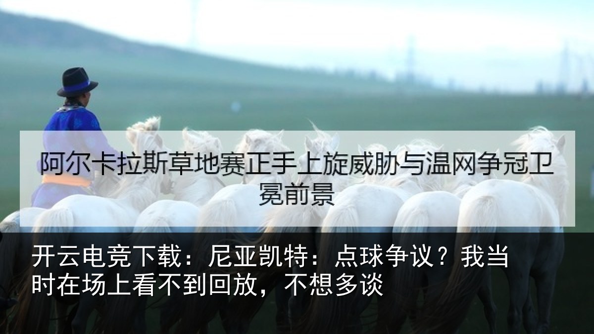 开云电竞下载:尼亚凯特:点球争议?我当时在场上看不到回放,不想多谈