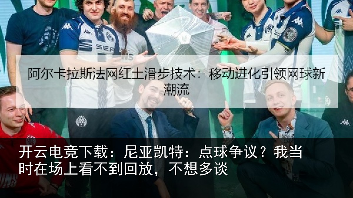 开云电竞下载:尼亚凯特:点球争议?我当时在场上看不到回放,不想多谈
