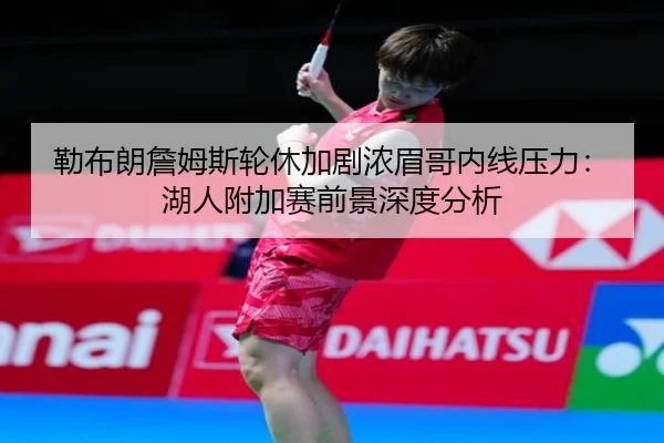勒布朗詹姆斯轮休加剧浓眉哥内线压力：湖人附加赛前景深度分析