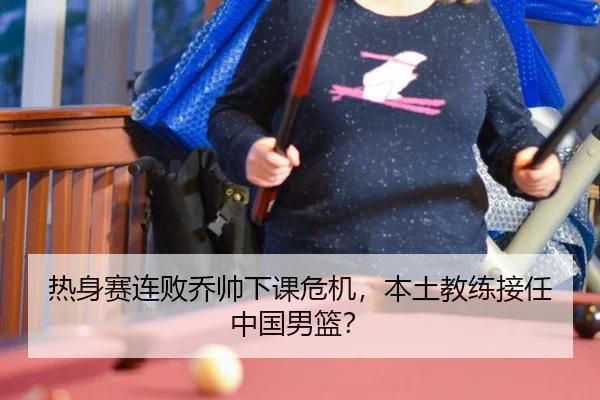 热身赛连败乔帅下课危机，本土教练接任中国男篮？