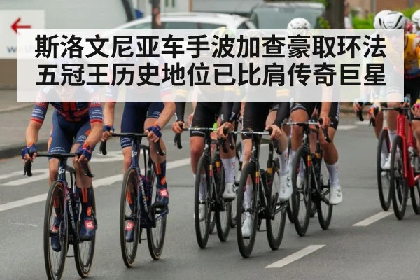 斯洛文尼亚车手波加查豪取环法五冠王历史地位已比肩传奇巨星