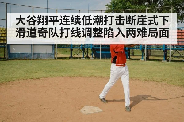 大谷翔平连续低潮打击断崖式下滑道奇队打线调整陷入两难局面