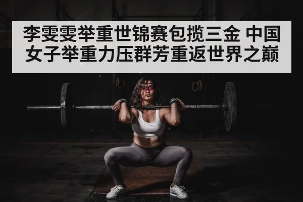 李雯雯举重世锦赛包揽三金 中国女子举重力压群芳重返世界之巅