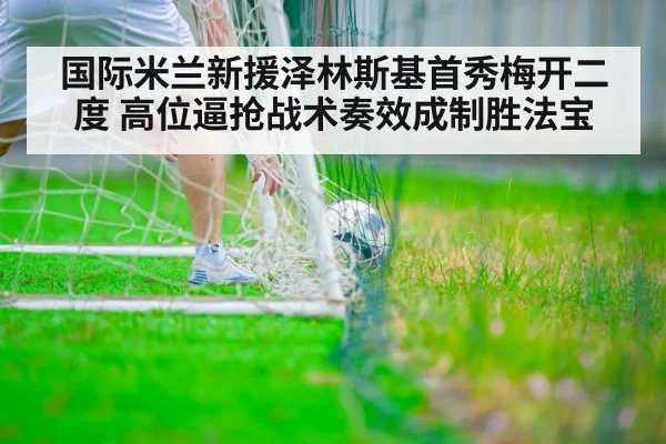 国际米兰新援泽林斯基首秀梅开二度 高位逼抢战术奏效成制胜法宝