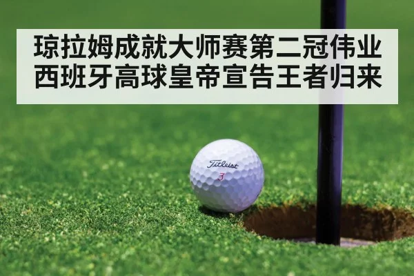 琼拉姆成就大师赛第二冠伟业 西班牙高球皇帝宣告王者归来