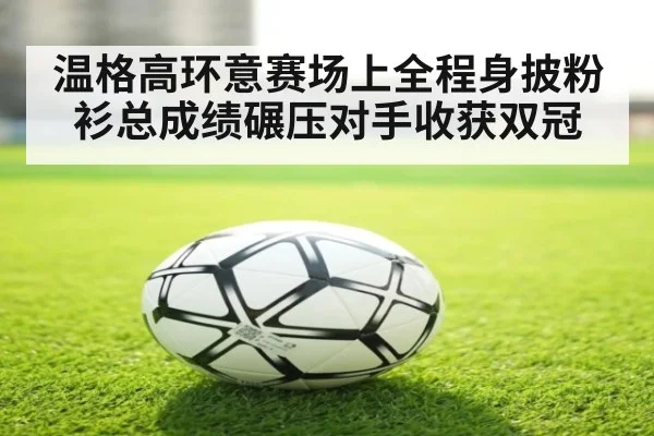 温格高环意赛场上全程身披粉衫总成绩碾压对手收获双冠